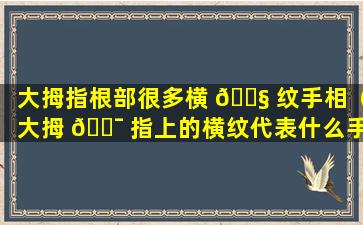 大拇指根部很多横 🐧 纹手相（大拇 🐯 指上的横纹代表什么手相）